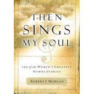ByRobert Morgan Then Sings My Soul: 150 of the Worlds Greatest Hymn Stories