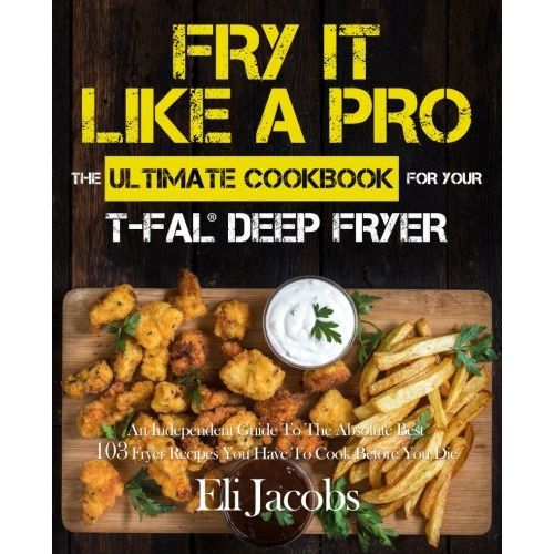  [아마존베스트]Fry It Like A Pro The Ultimate Cookbook for Your T-fal Deep Fryer: An Independent Guide to the Absolute Best 103 Fryer Recipes You Have to Cook Before You Die