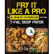 Fry It Like A Pro The Ultimate Cookbook for Your T-fal Deep Fryer: An Independent Guide to the Absolute Best 103 Fryer Recipes You Have to Cook Before You Die